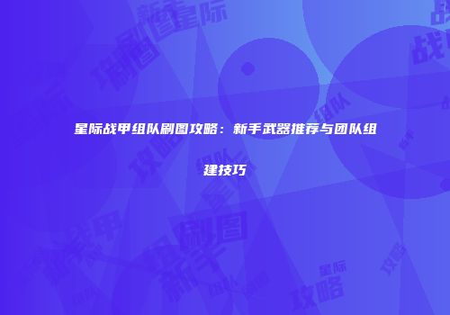 星际战甲组队刷图攻略：新手武器推荐与团队组建技巧