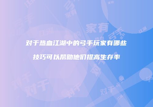 对于热血江湖中的弓手玩家有哪些技巧可以帮助他们提高生存率