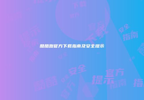 酷酷跑官方下载指南及安全提示