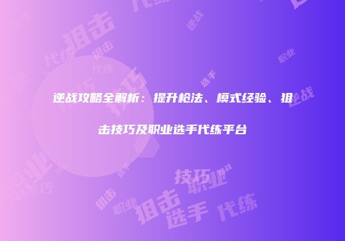 逆战攻略全解析：提升枪法、模式经验、狙击技巧及职业选手代练平台