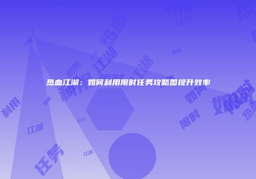 热血江湖：如何利用限时任务攻略图提升效率