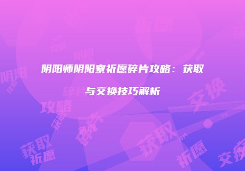 阴阳师阴阳寮祈愿碎片攻略：获取与交换技巧解析