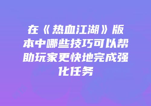 在《热血江湖》版本中哪些技巧可以帮助玩家更快地完成强化任务