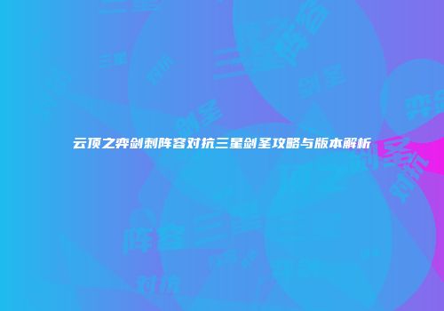 云顶之弈剑刺阵容对抗三星剑圣攻略与版本解析