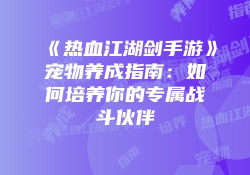 《热血江湖剑手游》宠物养成指南:如何培养你的专属战斗伙伴