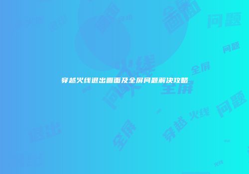 穿越火线退出画面及全屏问题解决攻略
