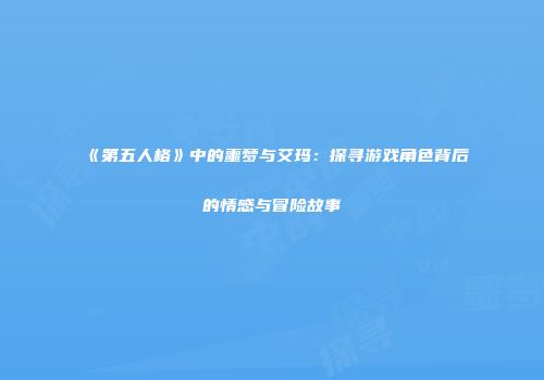 《第五人格》中的噩梦与艾玛：探寻游戏角色背后的情感与冒险故事
