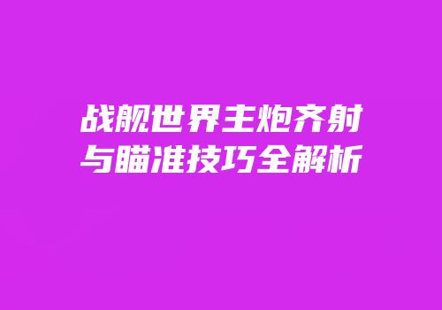战舰世界主炮齐射与瞄准技巧全解析
