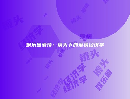 娱乐圈爱情：镜头下的爱情经济学