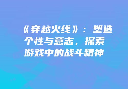 《穿越火线》：塑造个性与意志，探索游戏中的战斗精神