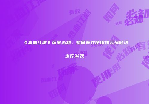《热血江湖》玩家必知：如何有效使用梯云纵轻功进行游戏