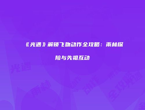 《光遇》解锁飞吻动作全攻略：雨林探险与先祖互动
