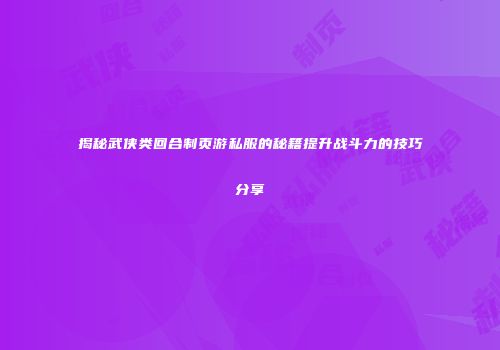 揭秘武侠类回合制页游私服的秘籍提升战斗力的技巧分享