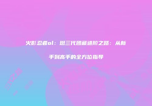 火影忍者ol：斑三代团藏进阶之路：从新手到高手的全方位指导
