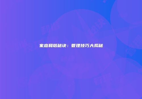 家庭和谐秘诀：管理技巧大揭秘