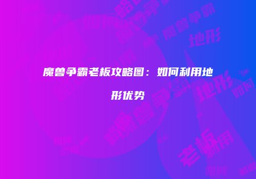 魔兽争霸老板攻略图：如何利用地形优势