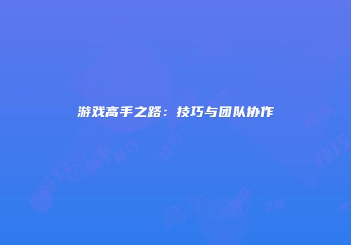 游戏高手之路：技巧与团队协作