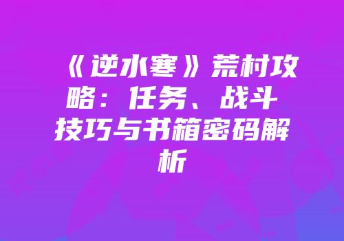 《逆水寒》荒村攻略：任务、战斗技巧与书箱密码解析