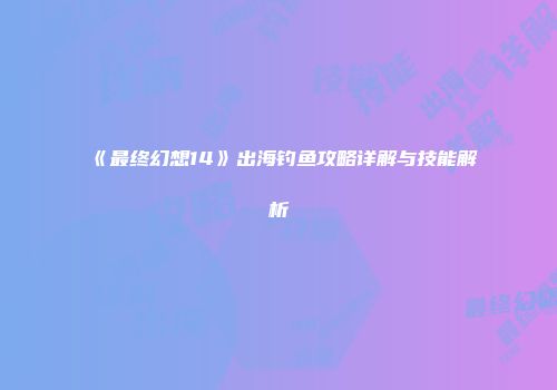 《最终幻想14》出海钓鱼攻略详解与技能解析