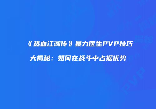 《热血江湖传》暴力医生PVP技巧大揭秘：如何在战斗中占据优势