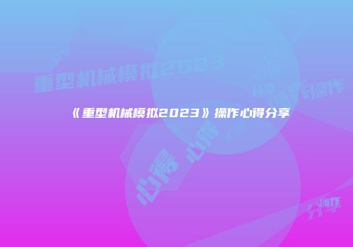 《重型机械模拟2023》操作心得分享