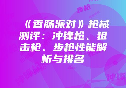 《香肠派对》枪械测评：冲锋枪、狙击枪、步枪性能解析与排名