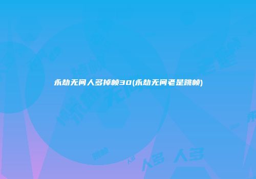 永劫无间人多掉帧30(永劫无间老是跳帧)