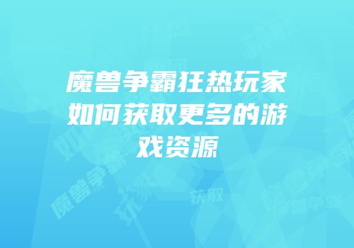 魔兽争霸狂热玩家如何获取更多的游戏资源