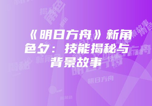 《明日方舟》新角色夕：技能揭秘与背景故事