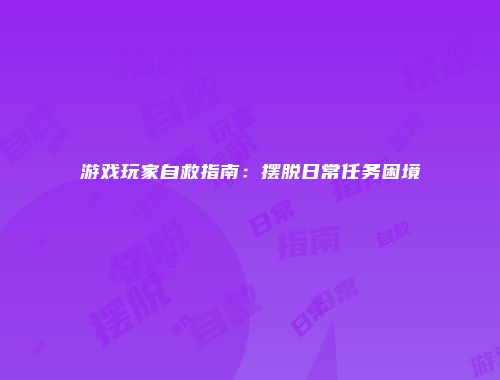 游戏玩家自救指南：摆脱日常任务困境
