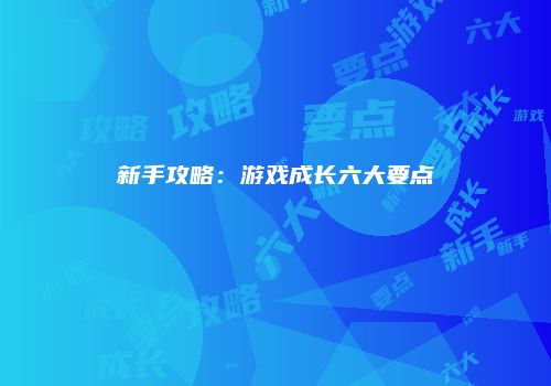 新手攻略：游戏成长六大要点