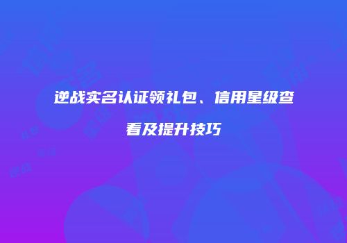 逆战实名认证领礼包、信用星级查看及提升技巧