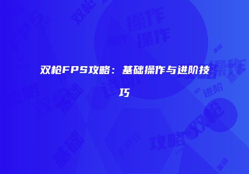 双枪FPS攻略：基础操作与进阶技巧