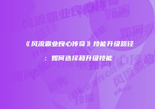 《风流霸业良心传奇》技能升级路径：如何选择和升级技能