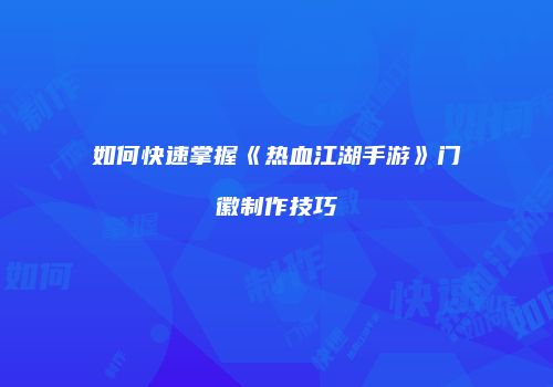如何快速掌握《热血江湖手游》门徽制作技巧
