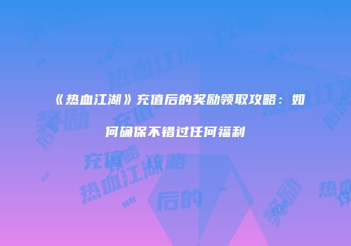 《热血江湖》充值后的奖励领取攻略：如何确保不错过任何福利