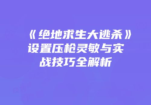 《绝地求生大逃杀》设置压枪灵敏与实战技巧全解析