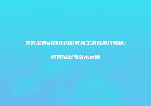 火影忍者ol四代风影阵风主游戏技巧解析：阵容搭配与战术运用