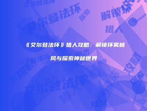 《艾尔登法环》猎人攻略：解锁环雾披风与探索神秘世界