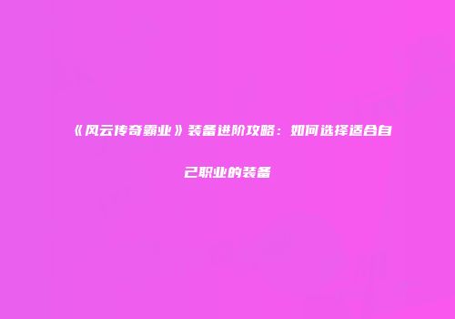 《风云传奇霸业》装备进阶攻略:如何选择适合自己职业的装备