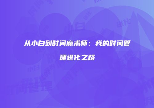 从小白到时间魔术师：我的时间管理进化之路