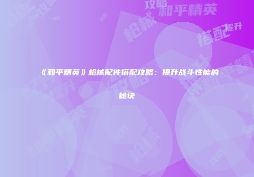 《和平精英》枪械配件搭配攻略：提升战斗性能的秘诀