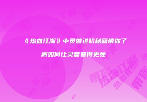 《热血江湖》中灵兽进阶秘籍带你了解如何让灵兽变得更强