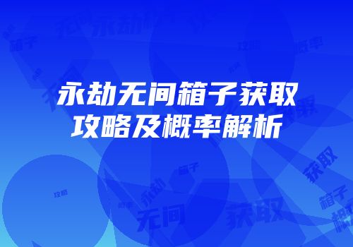 永劫无间箱子获取攻略及概率解析