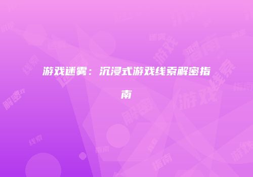 游戏迷雾：沉浸式游戏线索解密指南