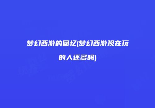 梦幻西游的回忆(梦幻西游现在玩的人还多吗)