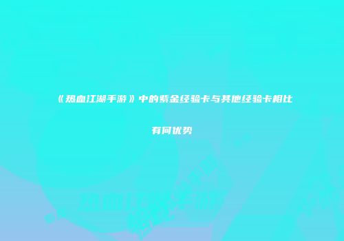 《热血江湖手游》中的紫金经验卡与其他经验卡相比有何优势