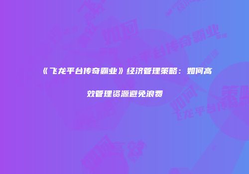 《飞龙平台传奇霸业》经济管理策略：如何高效管理资源避免浪费