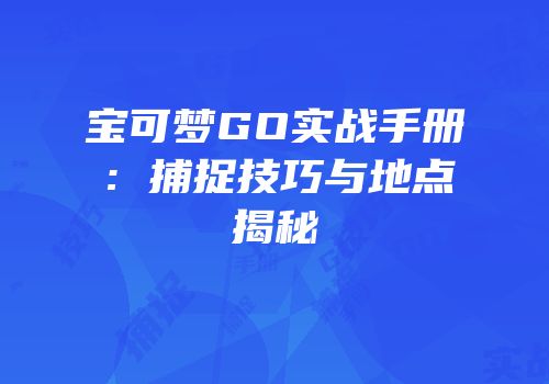 宝可梦GO实战手册：捕捉技巧与地点揭秘