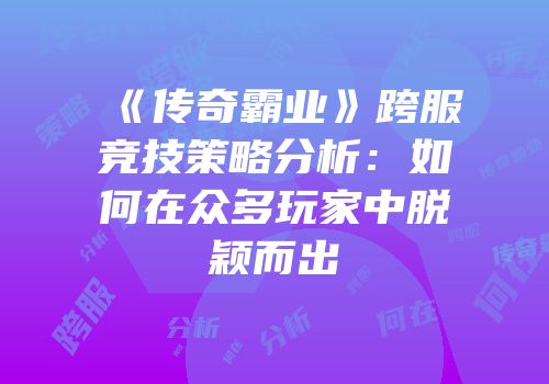 《传奇霸业》跨服竞技策略分析：如何在众多玩家中脱颖而出